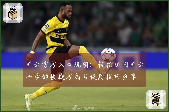 开云官方入口说明:轻松访问开云平台的快捷方式与使用技巧分享