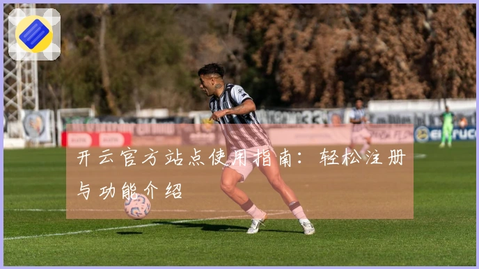 开云官方站点使用指南：轻松注册与功能介绍