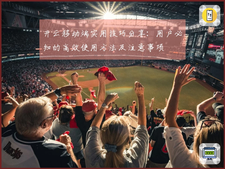 开云移动端实用技巧分享：用户必知的高效使用方法及注意事项