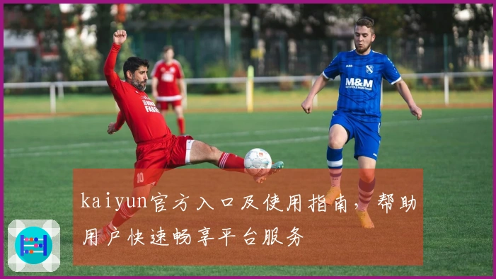 kaiyun官方入口及使用指南,帮助用户快速畅享平台服务