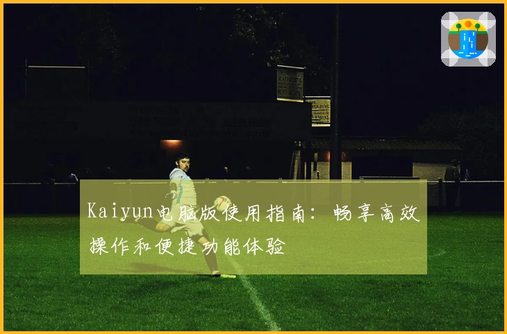 Kaiyun电脑版使用指南：畅享高效操作和便捷功能体验