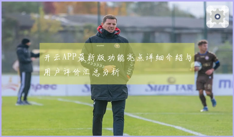 开云APP最新版功能亮点详细介绍与用户评价汇总分析
