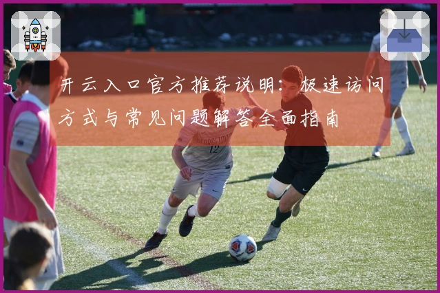 开云入口官方推荐说明:极速访问方式与常见问题解答全面指南