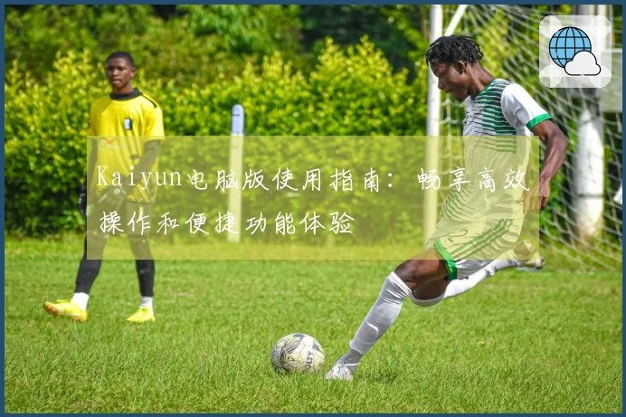 Kaiyun电脑版使用指南：畅享高效操作和便捷功能体验