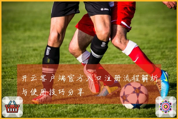 开云客户端官方入口注册流程解析与使用技巧分享