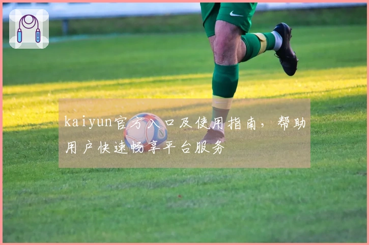 kaiyun官方入口及使用指南，帮助用户快速畅享平台服务