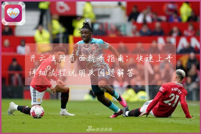 开云注册页面新手指南:快速上手详细流程说明及问题解答