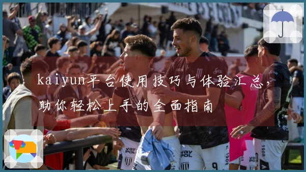 kaiyun平台使用技巧与体验汇总，助你轻松上手的全面指南
