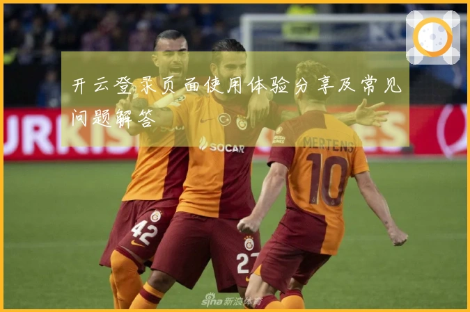 开云登录页面使用体验分享及常见问题解答