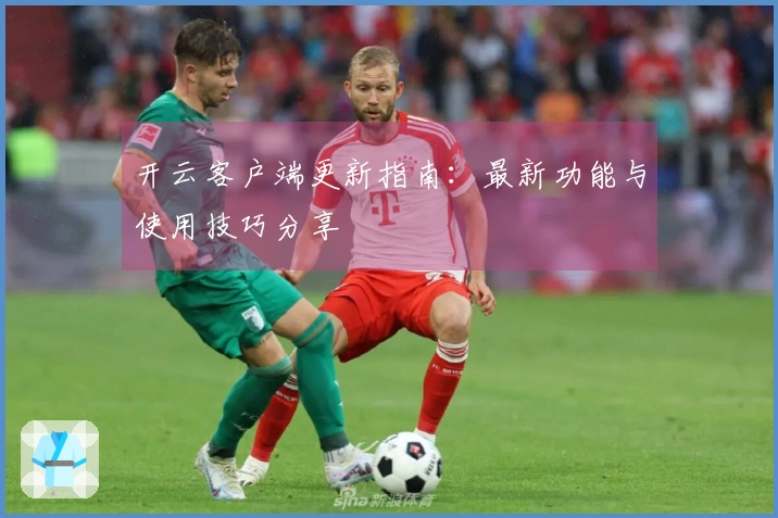 开云客户端更新指南:最新功能与使用技巧分享