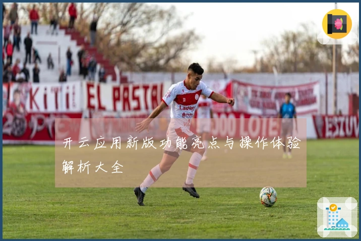 开云应用新版功能亮点与操作体验解析大全