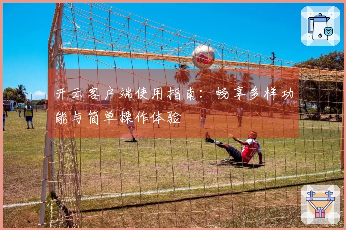 开云客户端使用指南：畅享多样功能与简单操作体验