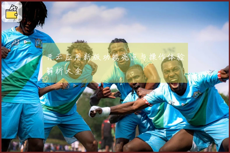 开云应用新版功能亮点与操作体验解析大全