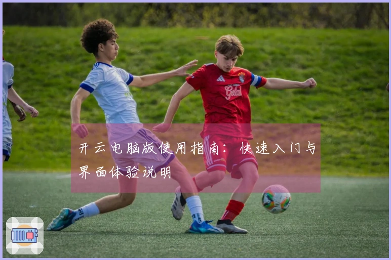 开云电脑版使用指南：快速入门与界面体验说明
