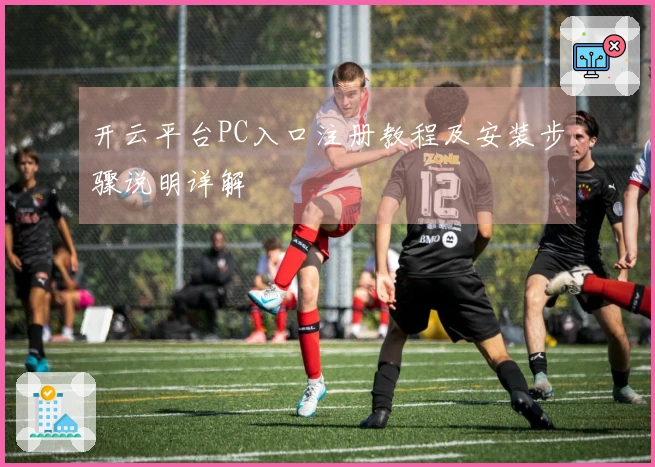 开云平台PC入口注册教程及安装步骤说明详解