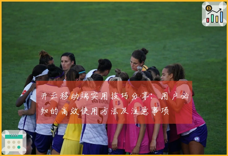 开云移动端实用技巧分享：用户必知的高效使用方法及注意事项