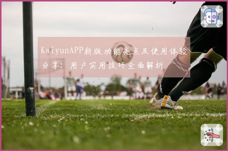 KaiyunAPP新版功能亮点及使用体验分享:用户实用技巧全面解析