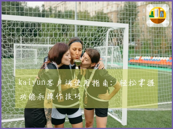 kaiyun客户端使用指南:轻松掌握功能和操作技巧