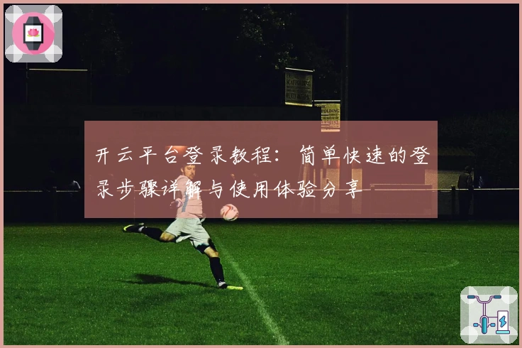 开云平台登录教程：简单快速的登录步骤详解与使用体验分享