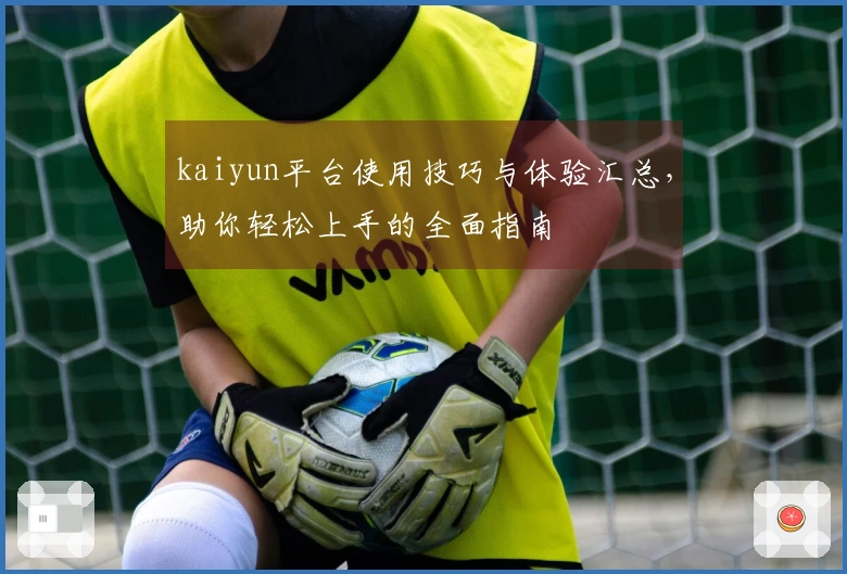 kaiyun平台使用技巧与体验汇总,助你轻松上手的全面指南
